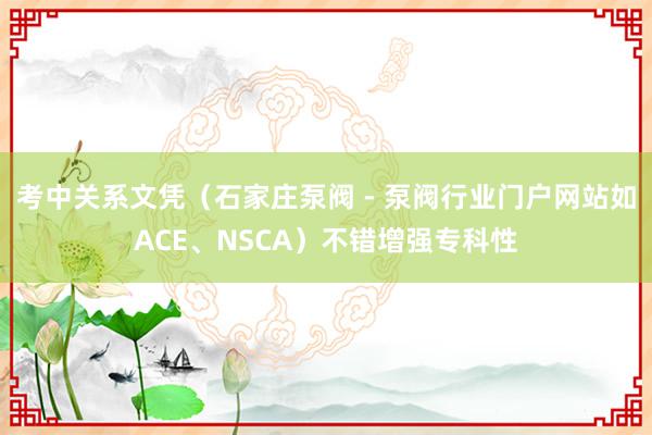 考中关系文凭(石家庄泵阀 - 泵阀行业门户网站如ACE、NSCA)不错增强专科性