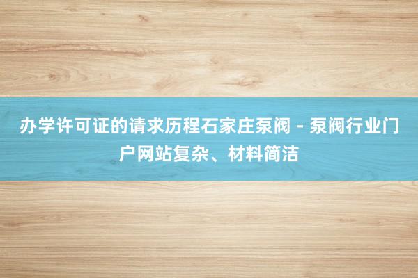 办学许可证的请求历程石家庄泵阀 - 泵阀行业门户网站复杂、材料简洁