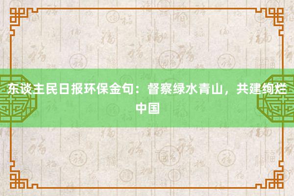 东谈主民日报环保金句:督察绿水青山,共建绚烂中国