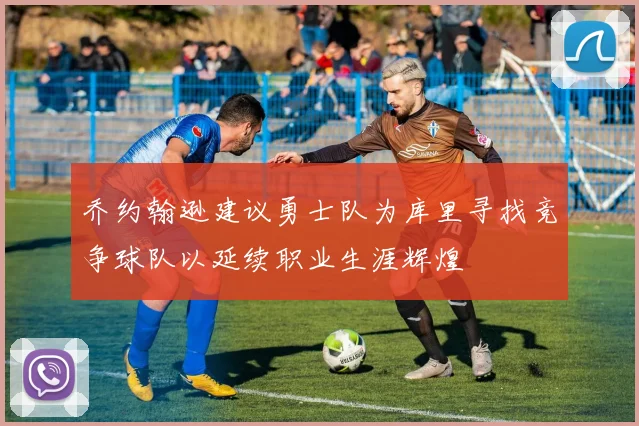 乔约翰逊建议勇士队为库里寻找竞争球队以延续职业生涯辉煌