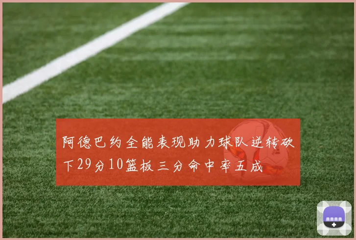 阿德巴约全能表现助力球队逆转砍下29分10篮板三分命中率五成
