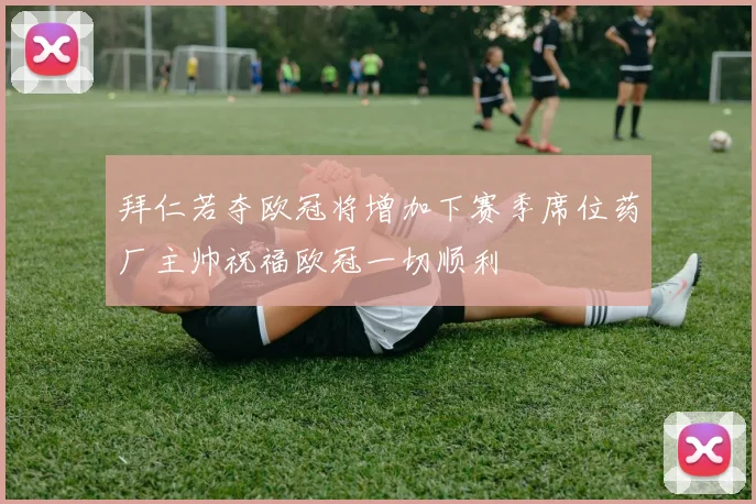 拜仁若夺欧冠将增加下赛季席位药厂主帅祝福欧冠一切顺利