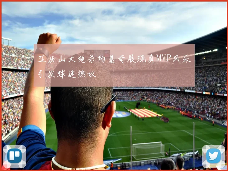 亚历山大绝杀约基奇展现真MVP风采引发球迷热议
