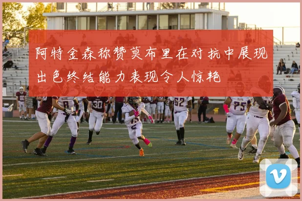 阿特金森称赞莫布里在对抗中展现出色终结能力表现令人惊艳