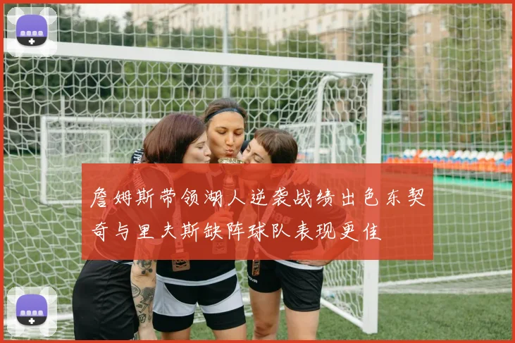 詹姆斯带领湖人逆袭战绩出色东契奇与里夫斯缺阵球队表现更佳