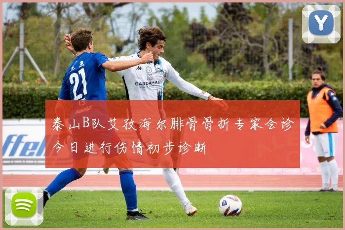泰山B队艾孜海尔腓骨骨折专家会诊今日进行伤情初步诊断