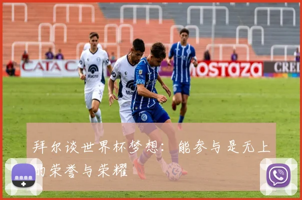 拜尔谈世界杯梦想：能参与是无上的荣誉与荣耀