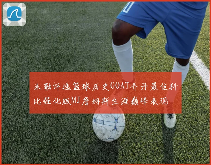 米勒评选篮球历史GOAT乔丹最佳科比强化版MJ詹姆斯生涯巅峰表现