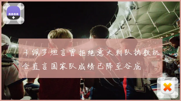 卡佩罗坦言曾拒绝意大利队执教机会直言国家队成绩已降至谷底