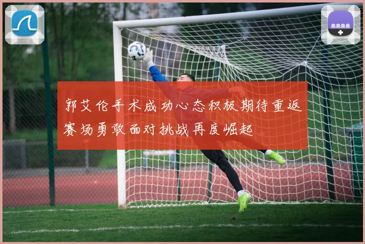 郭艾伦手术成功心态积极期待重返赛场勇敢面对挑战再度崛起