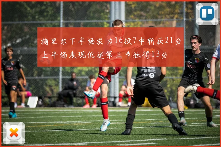 梅里尔下半场发力16投7中斩获21分上半场表现低迷第三节独得13分
