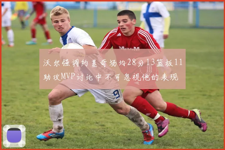 沃尔强调约基奇场均28分13篮板11助攻MVP讨论中不可忽视他的表现