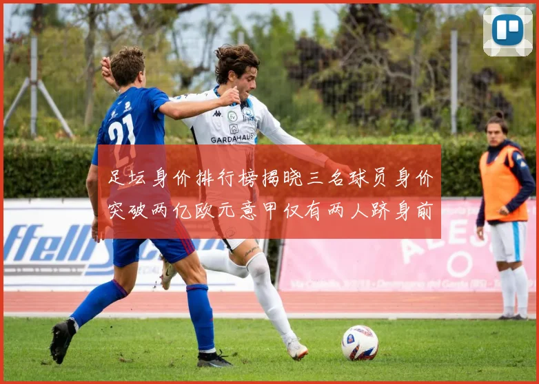 足坛身价排行榜揭晓三名球员身价突破两亿欧元意甲仅有两人跻身前五十