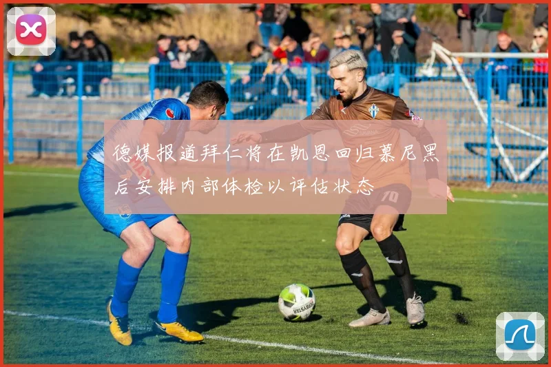 德媒报道拜仁将在凯恩回归慕尼黑后安排内部体检以评估状态