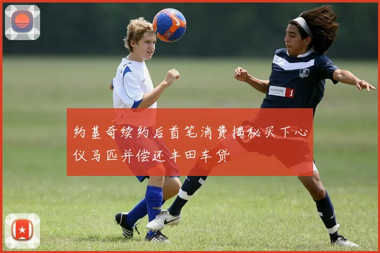 约基奇续约后首笔消费揭秘买下心仪马匹并偿还丰田车贷