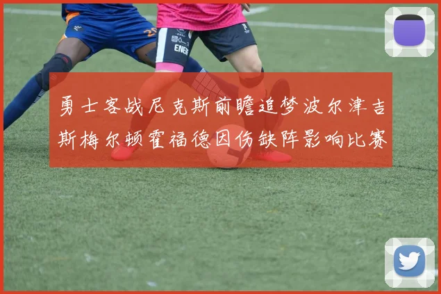 勇士客战尼克斯前瞻追梦波尔津吉斯梅尔顿霍福德因伤缺阵影响比赛走势