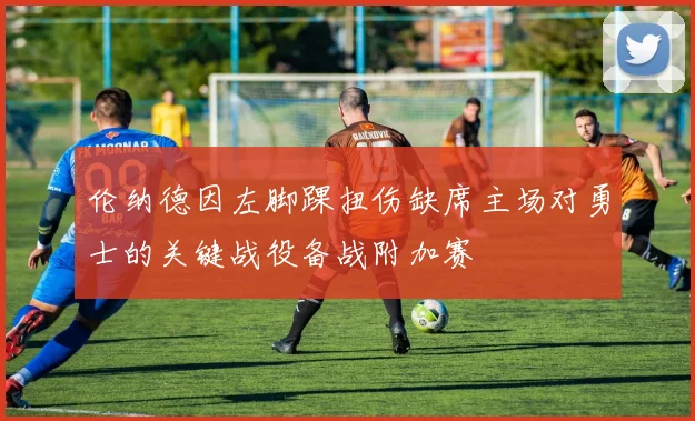 伦纳德因左脚踝扭伤缺席主场对勇士的关键战役备战附加赛