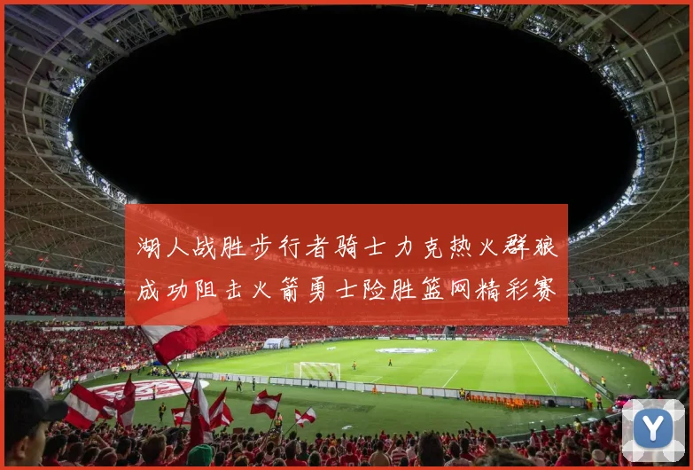 湖人战胜步行者骑士力克热火群狼成功阻击火箭勇士险胜篮网精彩赛事回顾