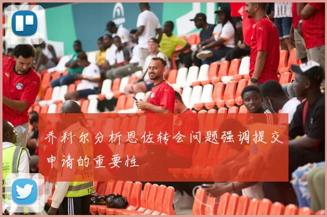 乔科尔分析恩佐转会问题强调提交申请的重要性