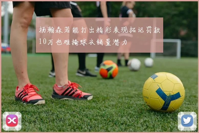 杨瀚森若能打出精彩表现拓记罚款10万也难掩球衣销量潜力